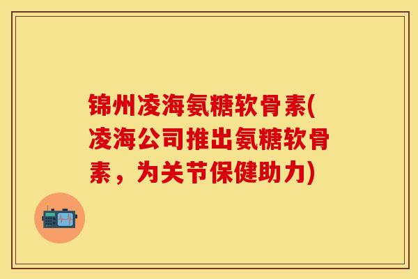 锦州凌海氨糖软骨素(凌海公司推出氨糖软骨素，为关节保健助力)