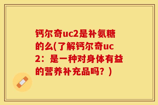 钙尔奇uc2是补氨糖的么(了解钙尔奇uc2：是一种对身体有益的营养补充品吗？)