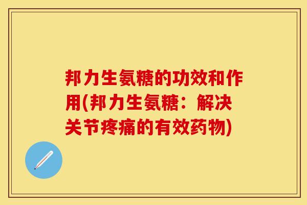 邦力生氨糖的功效和作用(邦力生氨糖：解决关节疼痛的有效药物)