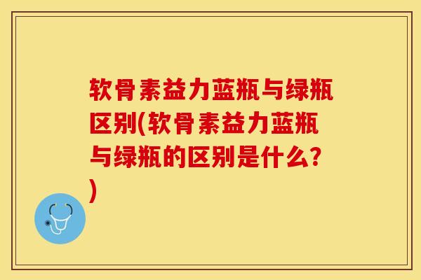 软骨素益力蓝瓶与绿瓶区别(软骨素益力蓝瓶与绿瓶的区别是什么？)