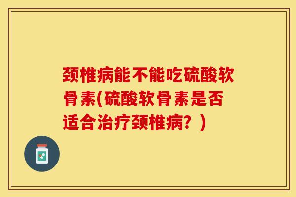颈椎病能不能吃硫酸软骨素(硫酸软骨素是否适合治疗颈椎病？)