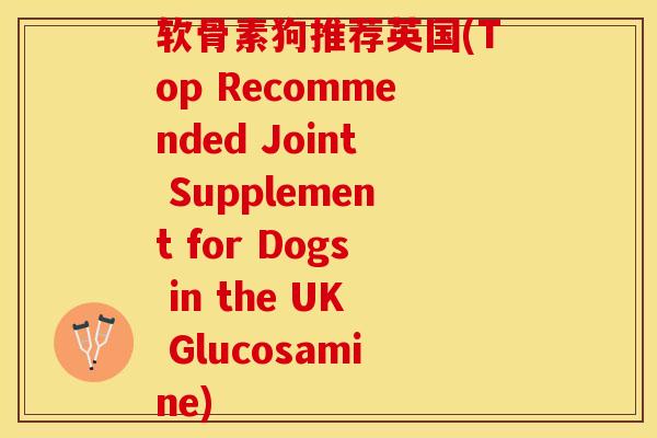 软骨素狗推荐英国(Top Recommended Joint Supplement for Dogs in the UK Glucosamine)