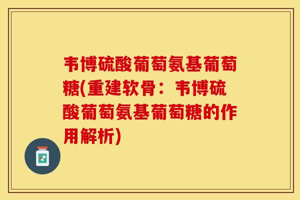 韦博硫酸葡萄氨基葡萄糖(重建软骨：韦博硫酸葡萄氨基葡萄糖的作用解析)