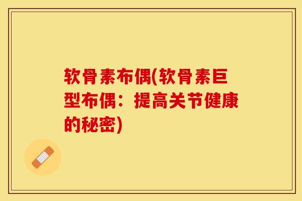 软骨素布偶(软骨素巨型布偶：提高关节健康的秘密)-第1张图片-关节保镖