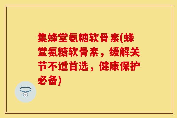 集蜂堂氨糖软骨素(蜂堂氨糖软骨素，缓解关节不适首选，健康保护必备)