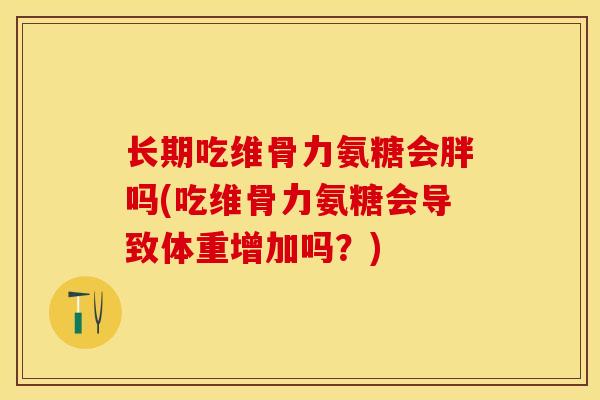 长期吃维骨力氨糖会胖吗(吃维骨力氨糖会导致体重增加吗？)