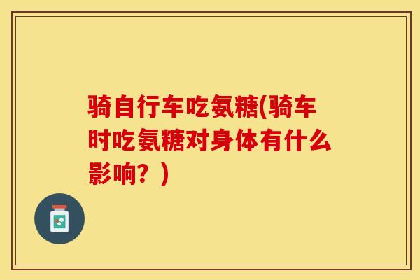 骑自行车吃氨糖(骑车时吃氨糖对身体有什么影响？)