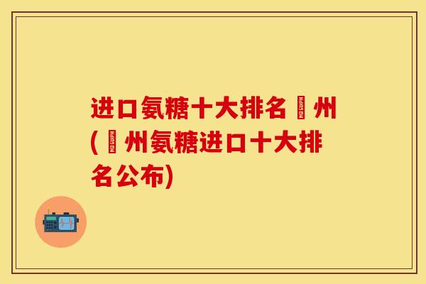 进口氨糖十大排名湂州(湂州氨糖进口十大排名公布)
