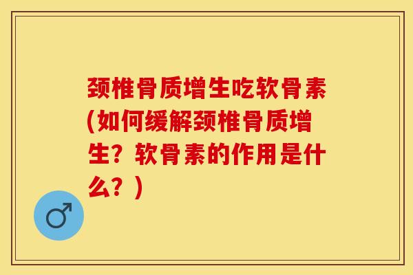 颈椎骨质增生吃软骨素(如何缓解颈椎骨质增生？软骨素的作用是什么？)
