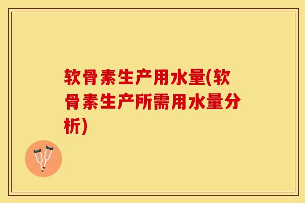 软骨素生产用水量(软骨素生产所需用水量分析)