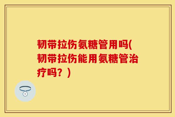 韧带拉伤氨糖管用吗(韧带拉伤能用氨糖管治疗吗？)-第1张图片-关节保镖