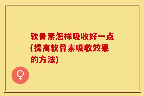 软骨素怎样吸收好一点(提高软骨素吸收效果的方法)