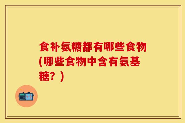食补氨糖都有哪些食物(哪些食物中含有氨基糖？)