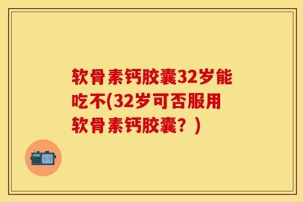 软骨素钙胶囊32岁能吃不(32岁可否服用软骨素钙胶囊？)