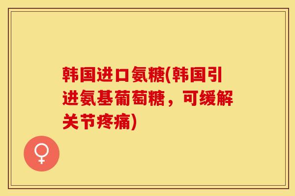 韩国进口氨糖(韩国引进氨基葡萄糖，可缓解关节疼痛)