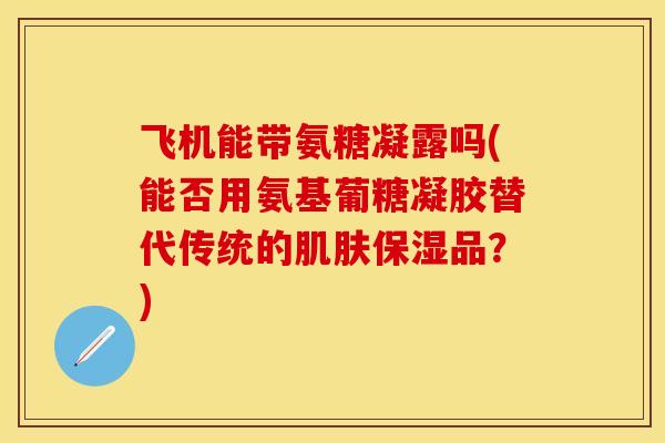 飞机能带氨糖凝露吗(能否用氨基葡糖凝胶替代传统的肌肤保湿品？)