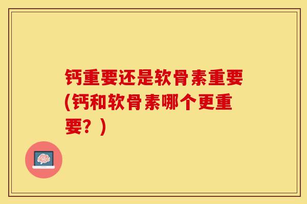 钙重要还是软骨素重要(钙和软骨素哪个更重要？)-第1张图片-关节保镖