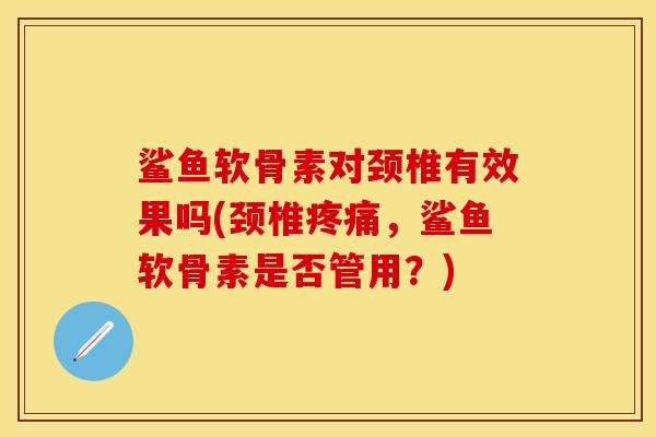 鲨鱼软骨素对颈椎有效果吗(颈椎疼痛，鲨鱼软骨素是否管用？)