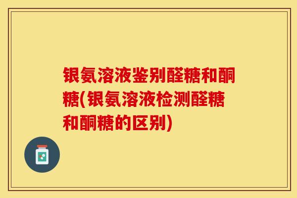 银氨溶液鉴别醛糖和酮糖(银氨溶液检测醛糖和酮糖的区别)