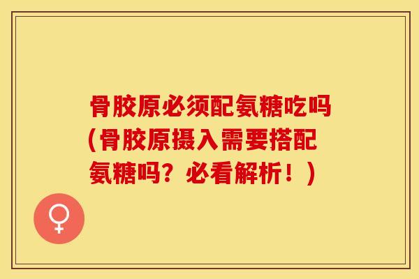 骨胶原必须配氨糖吃吗(骨胶原摄入需要搭配氨糖吗？必看解析！)