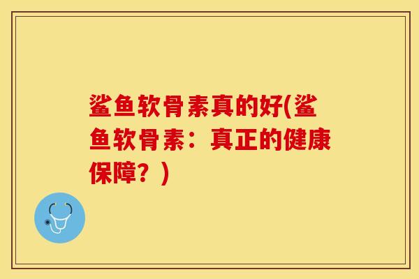 鲨鱼软骨素真的好(鲨鱼软骨素：真正的健康保障？)