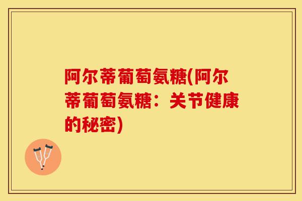 阿尔蒂葡萄氨糖(阿尔蒂葡萄氨糖：关节健康的秘密)