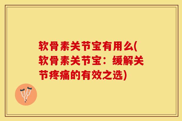 软骨素关节宝有用么(软骨素关节宝：缓解关节疼痛的有效之选)