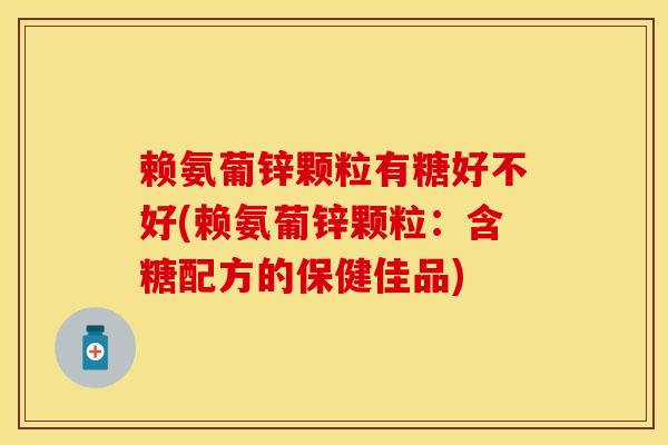赖氨葡锌颗粒有糖好不好(赖氨葡锌颗粒：含糖配方的保健佳品)