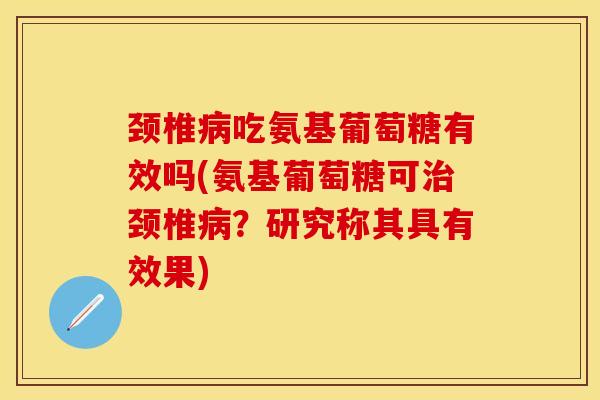 颈椎病吃氨基葡萄糖有效吗(氨基葡萄糖可治颈椎病？研究称其具有效果)