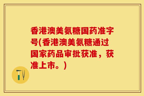 香港澳美氨糖国药准字号(香港澳美氨糖通过国家药品审批获准，获准上市。)