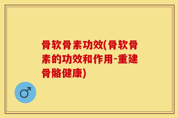 骨软骨素功效(骨软骨素的功效和作用-重建骨骼健康)