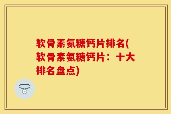 软骨素氨糖钙片排名(软骨素氨糖钙片：十大排名盘点)