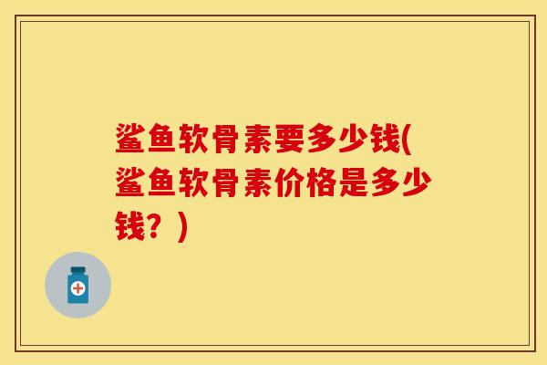 鲨鱼软骨素要多少钱(鲨鱼软骨素价格是多少钱？)