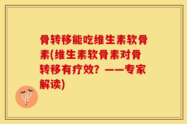 骨转移能吃维生素软骨素(维生素软骨素对骨转移有疗效？——专家解读)