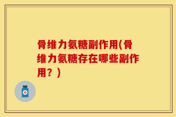 骨维力氨糖副作用(骨维力氨糖存在哪些副作用？)