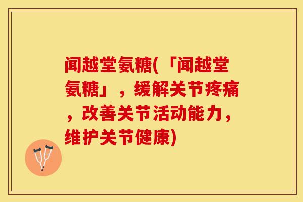 闻越堂氨糖(「闻越堂氨糖」，缓解关节疼痛，改善关节活动能力，维护关节健康)