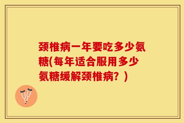 颈椎病一年要吃多少氨糖(每年适合服用多少氨糖缓解颈椎病？)