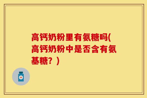 高钙奶粉里有氨糖吗(高钙奶粉中是否含有氨基糖？)