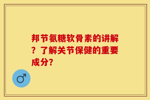 邦节氨糖软骨素的讲解？了解关节保健的重要成分？