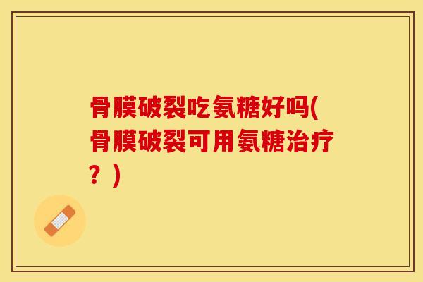 骨膜破裂吃氨糖好吗(骨膜破裂可用氨糖治疗？)