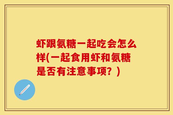 虾跟氨糖一起吃会怎么样(一起食用虾和氨糖是否有注意事项？)