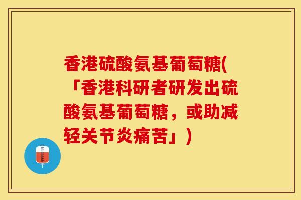 香港硫酸氨基葡萄糖(「香港科研者研发出硫酸氨基葡萄糖,或助减轻关节炎痛苦」)-第1张图片-关节保镖 香港硫酸氨基葡萄糖(「香港科研者研发出硫酸氨基葡萄糖,或助减轻关节炎痛苦」)-第1张图片-关节保镖