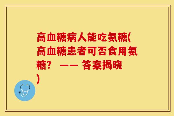 高血糖病人能吃氨糖(高血糖患者可否食用氨糖？ —— 答案揭晓)