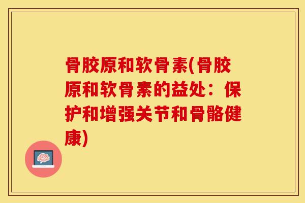骨胶原和软骨素(骨胶原和软骨素的益处：保护和增强关节和骨骼健康)