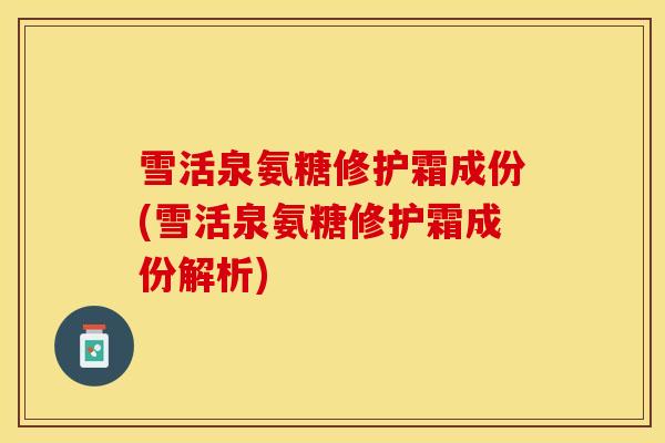雪活泉氨糖修护霜成份(雪活泉氨糖修护霜成份解析)
