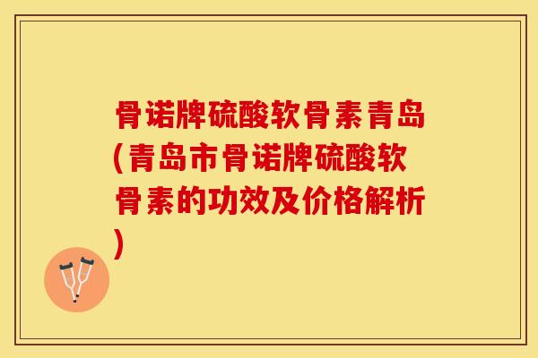 骨诺牌硫酸软骨素青岛(青岛市骨诺牌硫酸软骨素的功效及价格解析)