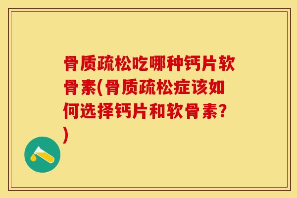骨质疏松吃哪种钙片软骨素(骨质疏松症该如何选择钙片和软骨素？)