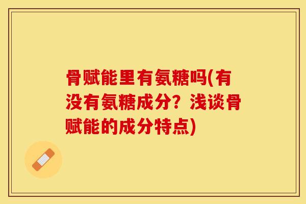 骨赋能里有氨糖吗(有没有氨糖成分？浅谈骨赋能的成分特点)