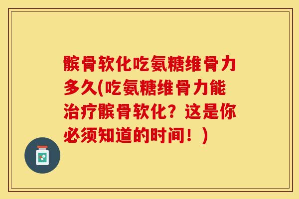 髌骨软化吃氨糖维骨力多久(吃氨糖维骨力能治疗髌骨软化？这是你必须知道的时间！)-第1张图片-关节保镖