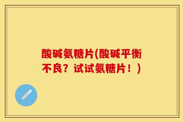 酸碱氨糖片(酸碱平衡不良？试试氨糖片！)